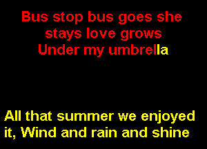 Bus stop bus goes she
stays love grows
Under my umbrella

All that summer we enjoyed
it, Wind and rain and shine