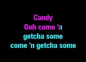 Candy
Ooh come 'n

getcha some
come 'n getcha some