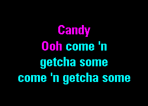 Candy
Ooh come 'n

getcha some
come 'n getcha some