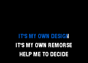 IT'S MY OWN DESIGN
IT'S MY OWN REMORSE
HELP ME TO DECIDE