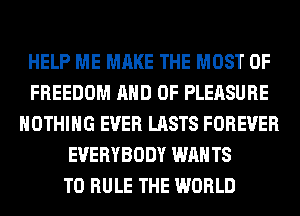 HELP ME MAKE THE MOST OF
FREEDOM AND OF PLEASURE
NOTHING EVER LASTS FOREVER
EVERYBODY WAN T8
T0 RULE THE WORLD