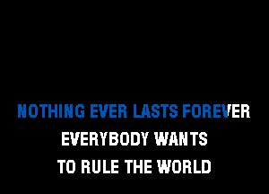 NOTHING EVER LASTS FOREVER
EVERYBODY WAN T8
T0 RULE THE WORLD