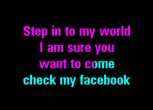 Step in to my world
I am sure you

want to come
check my facebook