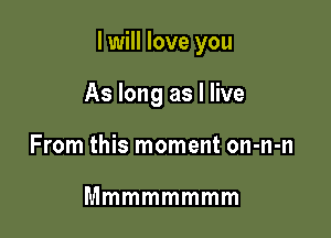 I will love you

As long as I live
From this moment on-n-n

Mmmmmmmm