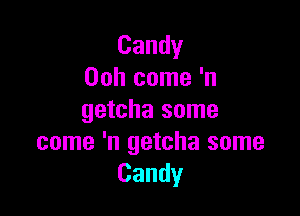 Candy
Ooh come 'n

getcha some
come 'n getcha some
Candy