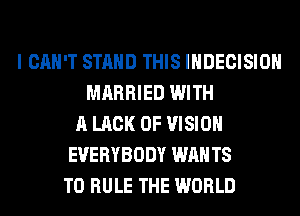 I CAN'T STAND THIS IHDECISIOH
MARRIED WITH
A LACK OF VISION
EVERYBODY WAN T8
T0 RULE THE WORLD