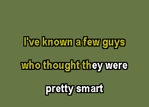 I've known a few guys

who thought they were

pretty smart