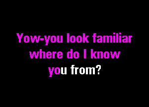 Yow-you look familiar

where do I know
you from?