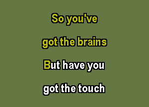 So you've

got the brains

But have you

got the touch