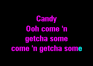 Candy
Ooh come 'n

getcha some
come 'n getcha some