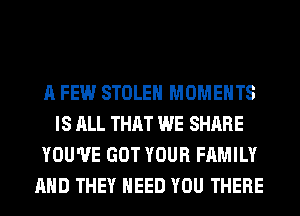 A FEW STOLEN MOMENTS
IS ALL THAT WE SHARE
YOU'VE GOT YOUR FAMILY
AND THEY NEED YOU THERE