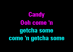 Candy
Ooh come 'n

getcha some
come 'n getcha some