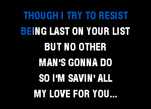 THOUGH I TRY TO RESIST
BEING LAST 0 YOUR LIST
BUT NO OTHER
MAN'S GONNA DO
SO I'M SAVIH' ALL
MY LOVE FOR YOU...