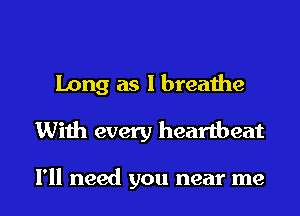 Long as I breathe
With every heartbeat

I'll need you near me