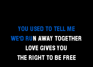 YOU USED TO TELL ME
WE'D RUN AWAY TOGETHER
LOVE GIVES YOU
THE RIGHT TO BE FREE