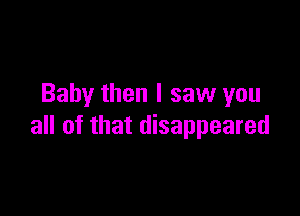 Baby then I saw you

all of that disappeared