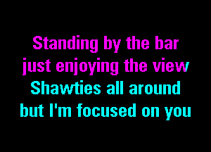 Standing by the bar
iust enioying the view
Shawties all around
but I'm focused on you