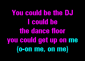 You could he the DJ
I could be

the dance floor
you could get up on me
(o-on me, on me)