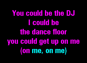 You could he the DJ
I could be

the dance floor
you could get up on me
(on me, on me)