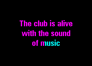 The club is alive

with the sound
of music