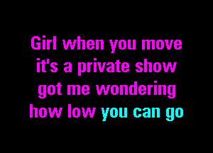 Girl when you move
it's a private show

got me wondering
how low you can go