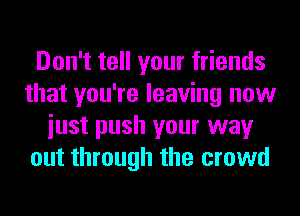 Don't tell your friends
that you're leaving now
iust push your way
out through the crowd