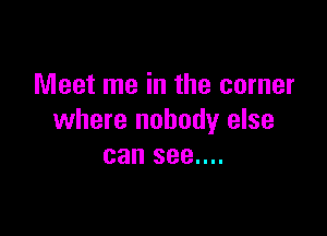 Meet me in the corner

where nobody else
can see....