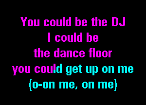 You could he the DJ
I could be

the dance floor
you could get up on me
(o-on me, on me)