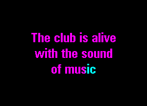 The club is alive

with the sound
of music