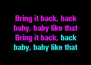 Bring it back, back
baby. baby like that

Bring it back, back
baby. baby like that