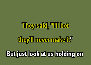 They said, I'll bet

they'll never make it

Butjust look at us holding on