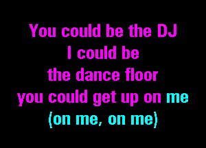 You could he the DJ
I could be

the dance floor
you could get up on me
(on me, on me)