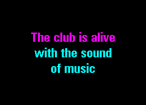 The club is alive

with the sound
of music