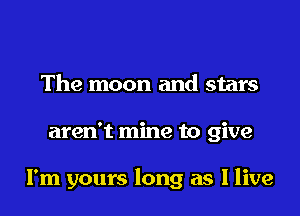 The moon and stars

aren't mine to give

I'm yours long as I live