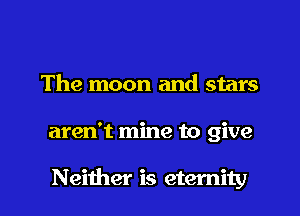 The moon and stars

aren't mine to give

Neither is eternity