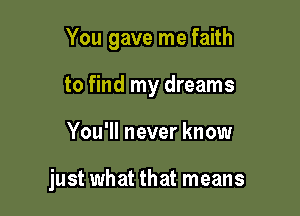 You gave me faith
to find my dreams

You'll never know

just what that means