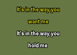 It's in the way you

want me

It's in the way you

hold me