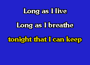 Long as I live
Long as I breathe

tonight that I can keep
