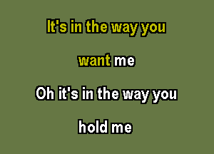 It's in the way you

want me

Oh it's in the way you

hold me