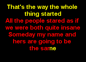 That's the way the whole
thing started
All the people stared as if
we were both quite insane
Someday my name and
hers are going to be
the same