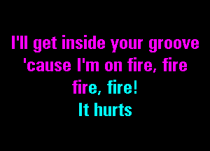 I'll get inside your groove
'cause I'm on fire. fire

fire, fire!
It hurts