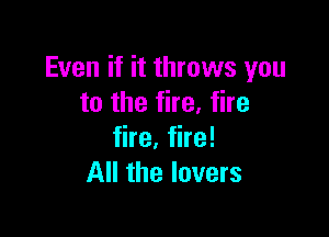 Even if it throws you
to the fire, fire

fire, fire!
All the lovers