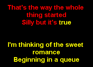 That's the way the whole
thing started
Silly but it's true

I'm thinking of the sweet
romance
Beginning in a queue