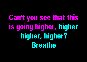 Can't you see that this
is going higher. higher

higher, higher?
Breathe