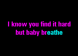 I know you find it hard

but baby breathe