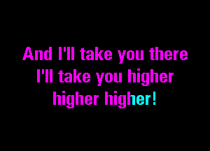 And I'll take you there

I'll take you higher
higher higher!