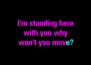 I'm standing here

with you why
won't you move?