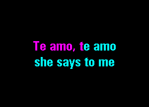 Te amo. te amo

she says to me