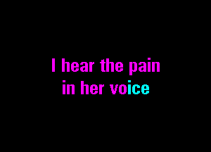 I hear the pain

in her voice