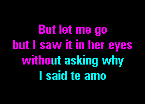 But let me go
but I saw it in her eyes

without asking why
I said te amo